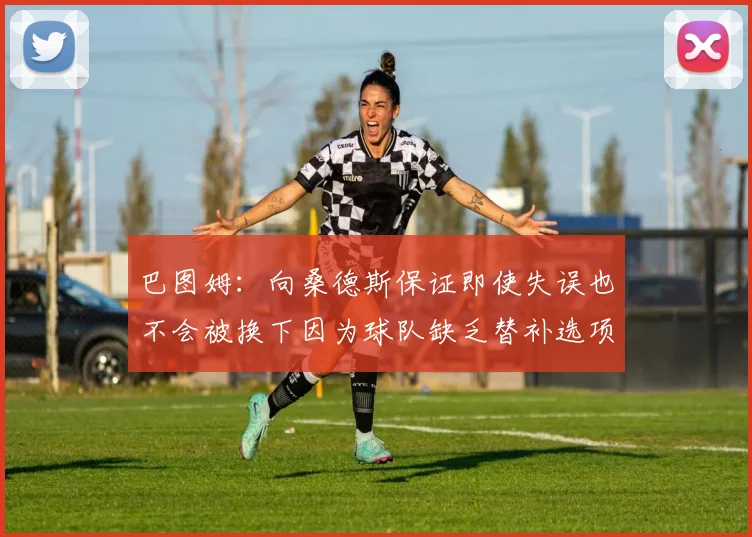 巴图姆：向桑德斯保证即使失误也不会被换下因为球队缺乏替补选项