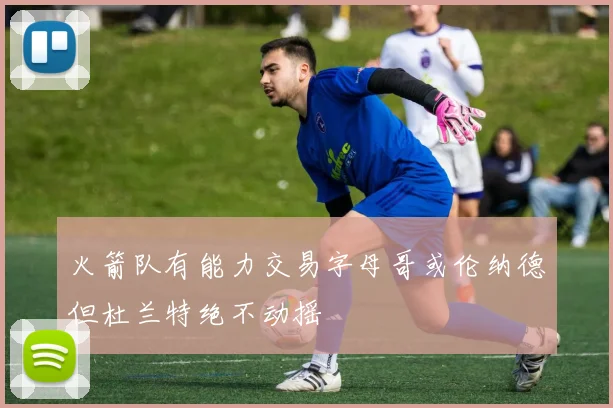 火箭队有能力交易字母哥或伦纳德但杜兰特绝不动摇