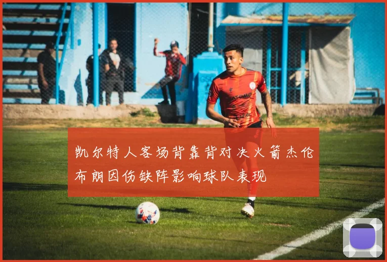 凯尔特人客场背靠背对决火箭杰伦布朗因伤缺阵影响球队表现