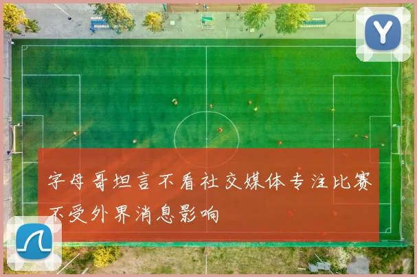 字母哥坦言不看社交媒体专注比赛不受外界消息影响
