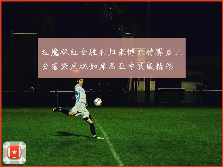 红魔双红会胜利归来博尔特赛后三分落袋庆祝如库尼亚冲浪般精彩