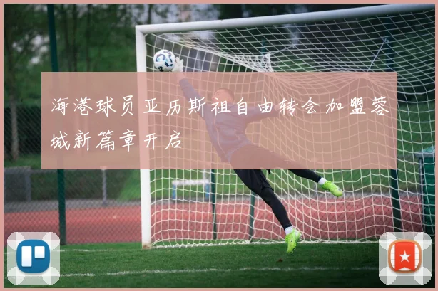 海港球员亚历斯祖自由转会加盟蓉城新篇章开启