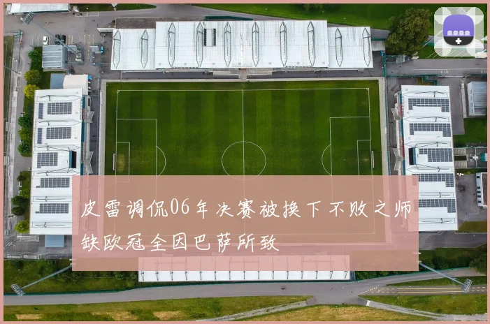 皮雷调侃06年决赛被换下不败之师缺欧冠全因巴萨所致