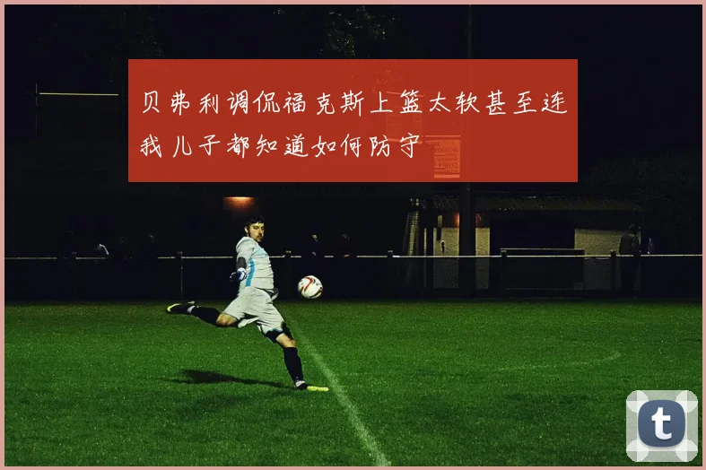 贝弗利调侃福克斯上篮太软甚至连我儿子都知道如何防守