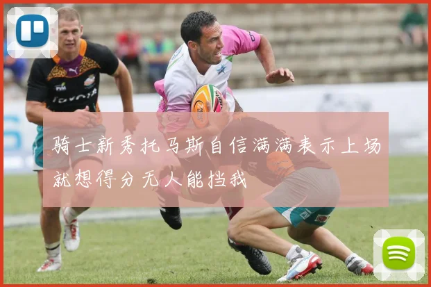 骑士新秀托马斯自信满满表示上场就想得分无人能挡我