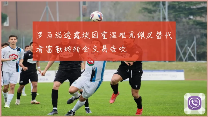 罗马诺透露埃因霍温难觅佩皮替代者富勒姆转会交易告吹