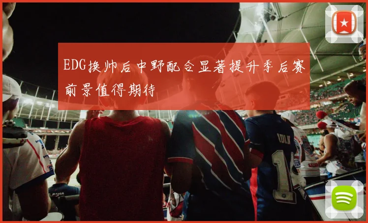 EDG换帅后中野配合显著提升季后赛前景值得期待