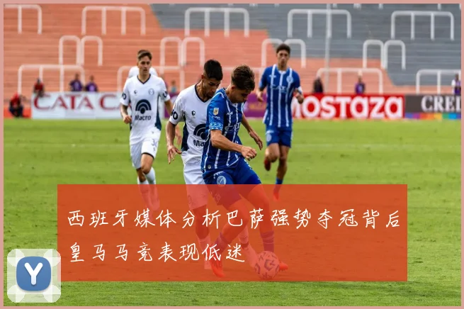 西班牙媒体分析巴萨强势夺冠背后皇马马竞表现低迷
