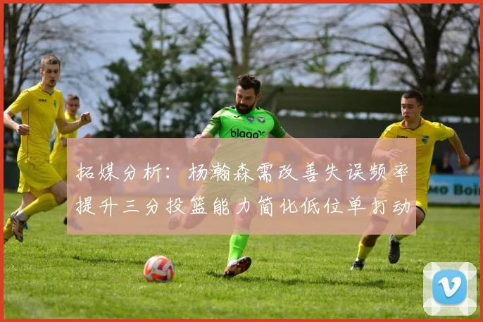 拓媒分析：杨瀚森需改善失误频率提升三分投篮能力简化低位单打动作