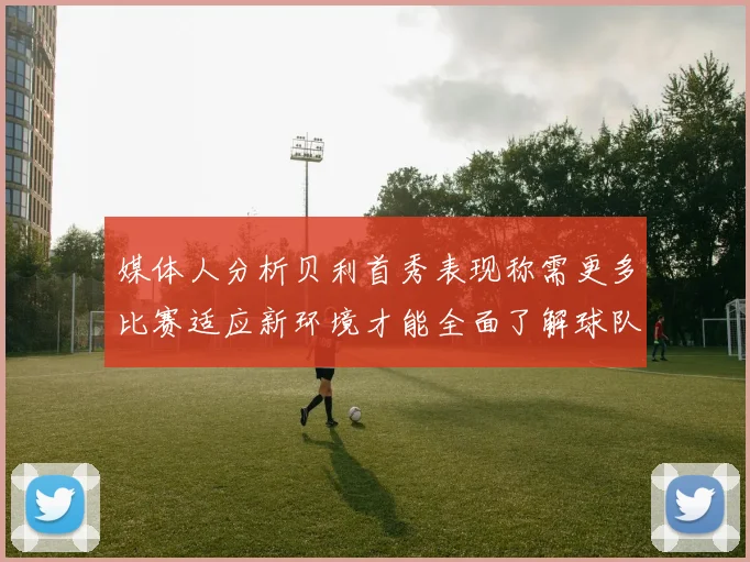 媒体人分析贝利首秀表现称需更多比赛适应新环境才能全面了解球队