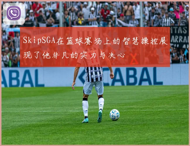 SkipSGA在篮球赛场上的智慧操控展现了他非凡的实力与决心