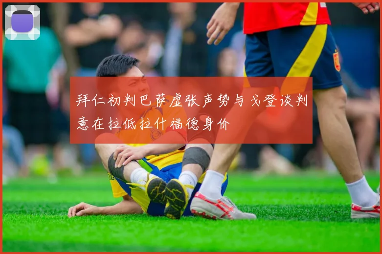 拜仁初判巴萨虚张声势与戈登谈判意在拉低拉什福德身价