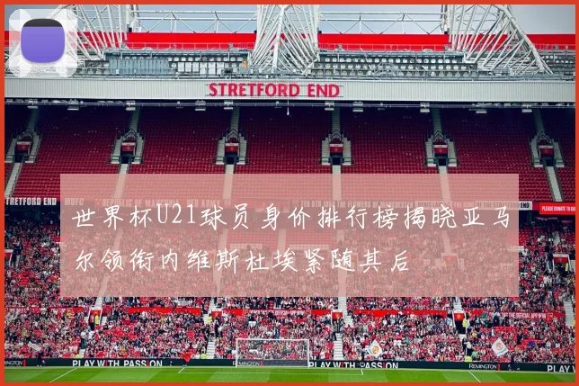 世界杯U21球员身价排行榜揭晓亚马尔领衔内维斯杜埃紧随其后