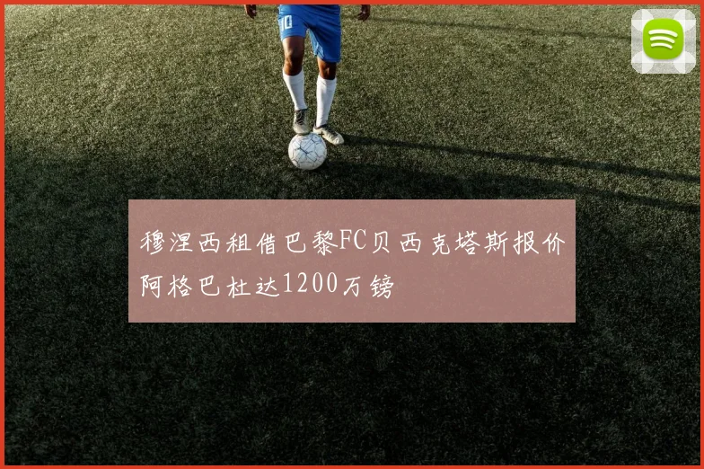 穆涅西租借巴黎FC贝西克塔斯报价阿格巴杜达1200万镑