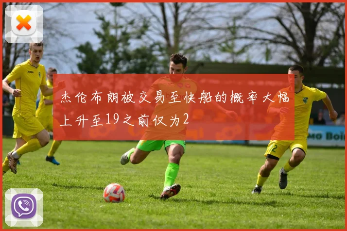 杰伦布朗被交易至快船的概率大幅上升至19之前仅为2
