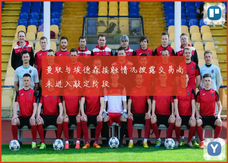 曼联与埃德森接触情况披露交易尚未进入敲定阶段