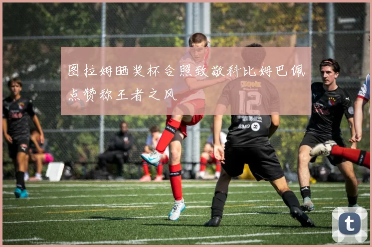 图拉姆晒奖杯合照致敬科比姆巴佩点赞称王者之风