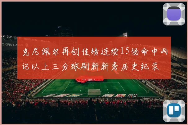 克尼佩尔再创佳绩连续15场命中两记以上三分球刷新新秀历史纪录