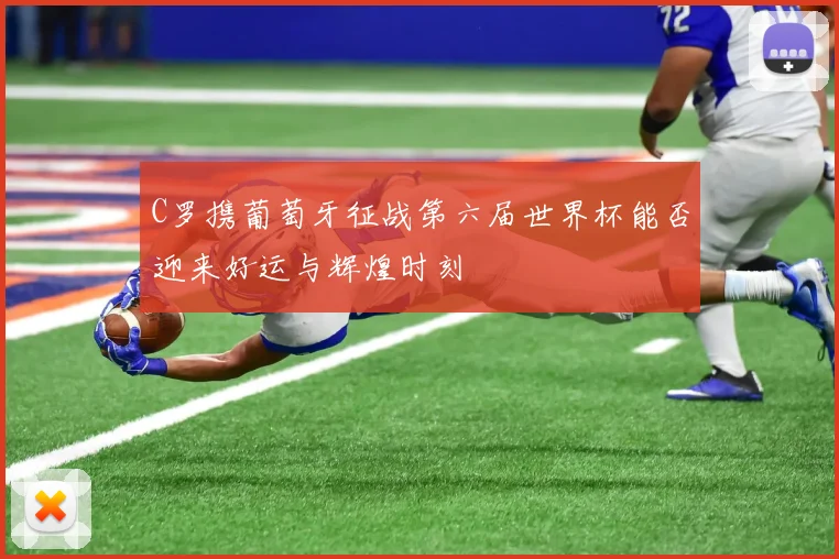 C罗携葡萄牙征战第六届世界杯能否迎来好运与辉煌时刻