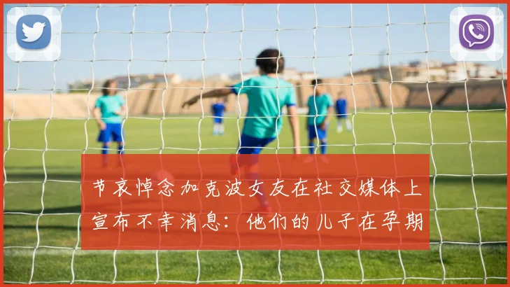 节哀悼念加克波女友在社交媒体上宣布不幸消息：他们的儿子在孕期夭折