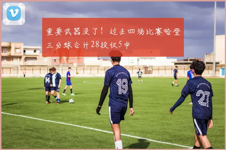重要武器没了！过去四场比赛哈登三分球合计28投仅5中