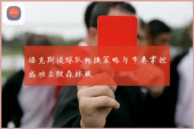 福克斯谈球队轮换策略与节奏掌控成功击败森林狼
