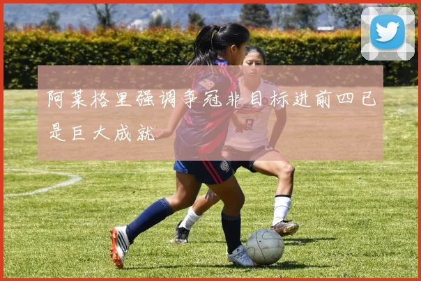 阿莱格里强调争冠非目标进前四已是巨大成就