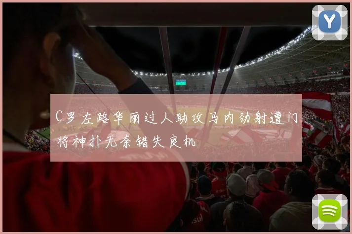 C罗左路华丽过人助攻马内劲射遭门将神扑无奈错失良机
