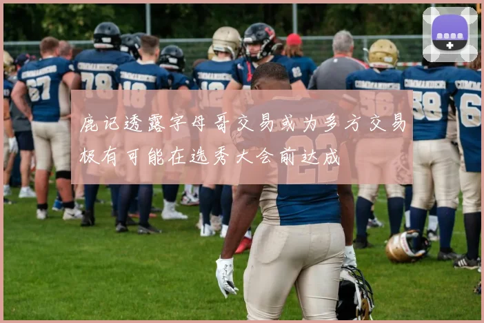 鹿记透露字母哥交易或为多方交易极有可能在选秀大会前达成