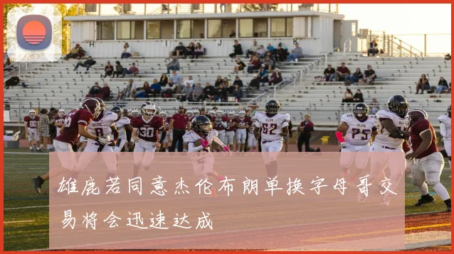 雄鹿若同意杰伦布朗单换字母哥交易将会迅速达成