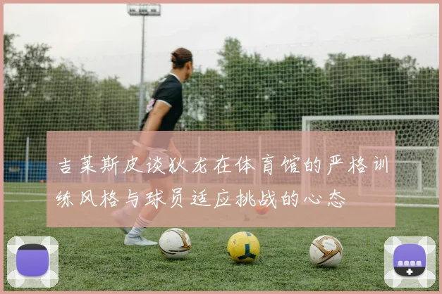 吉莱斯皮谈狄龙在体育馆的严格训练风格与球员适应挑战的心态