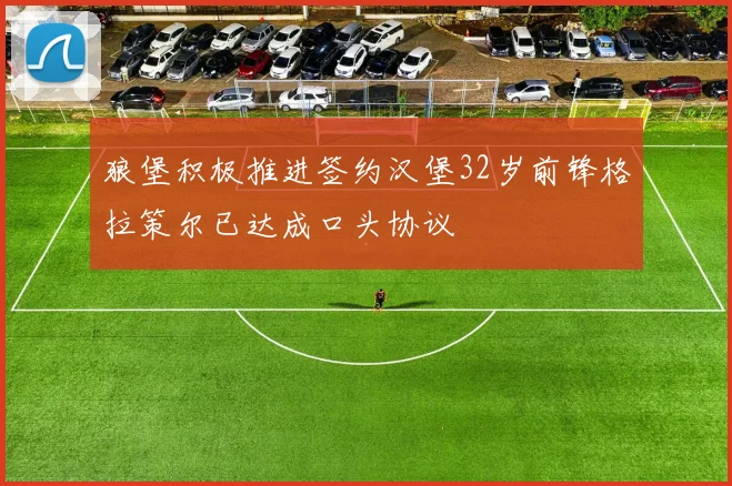 狼堡积极推进签约汉堡32岁前锋格拉策尔已达成口头协议