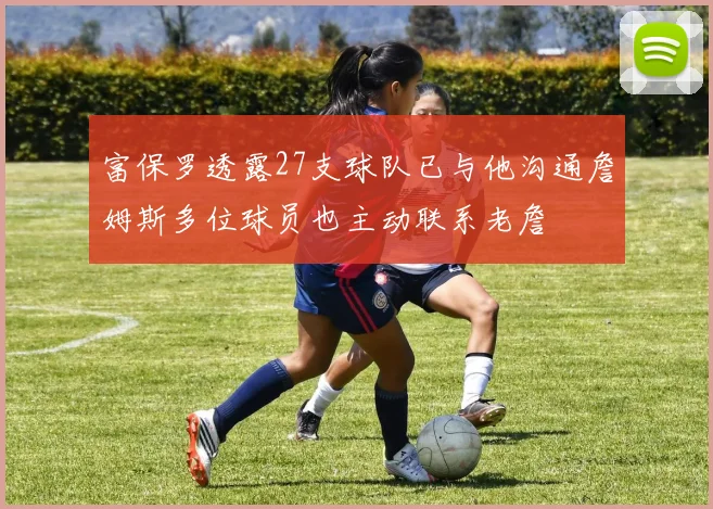 富保罗透露27支球队已与他沟通詹姆斯多位球员也主动联系老詹