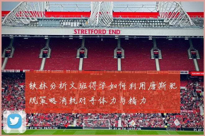 铁林分析文班得学如何利用唐斯犯规策略消耗对手体力与精力