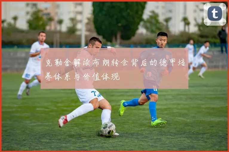 克勒舍解读布朗转会背后的德甲培养体系与价值体现
