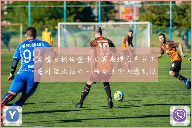 名嘴分析哈登季后赛表现出色并不意外若未拉开一两场才令人感到惊讶