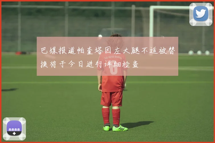 巴媒报道帕奎塔因左大腿不适被替换将于今日进行详细检查