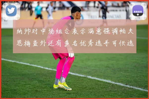 纳帅对中场组合表示满意强调帕夫恩梅查外还有多名优秀选手可供选择
