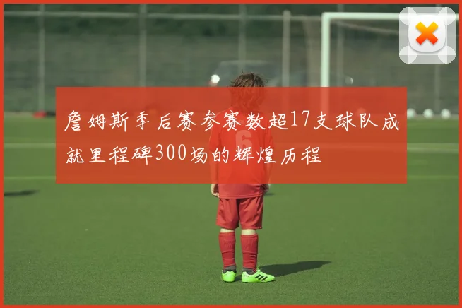 詹姆斯季后赛参赛数超17支球队成就里程碑300场的辉煌历程