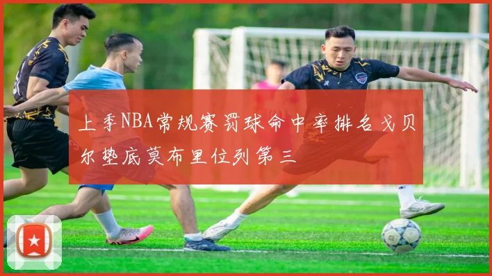 上季NBA常规赛罚球命中率排名戈贝尔垫底莫布里位列第三