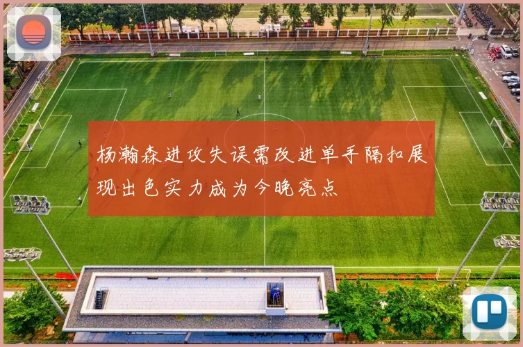 杨瀚森进攻失误需改进单手隔扣展现出色实力成为今晚亮点